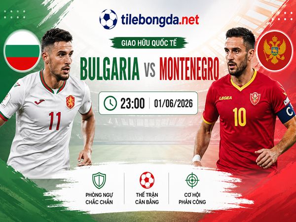 Dự đoán Bulgaria vs Montenegro, nhận định tỷ số 23h00 ngày 01/06